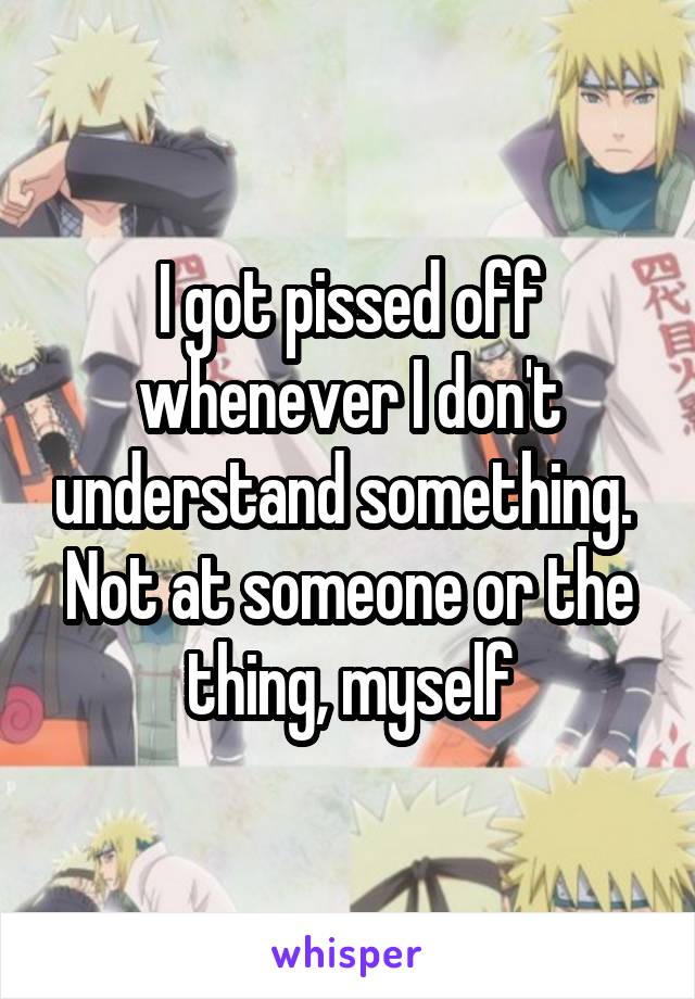 I got pissed off whenever I don't understand something. 
Not at someone or the thing, myself