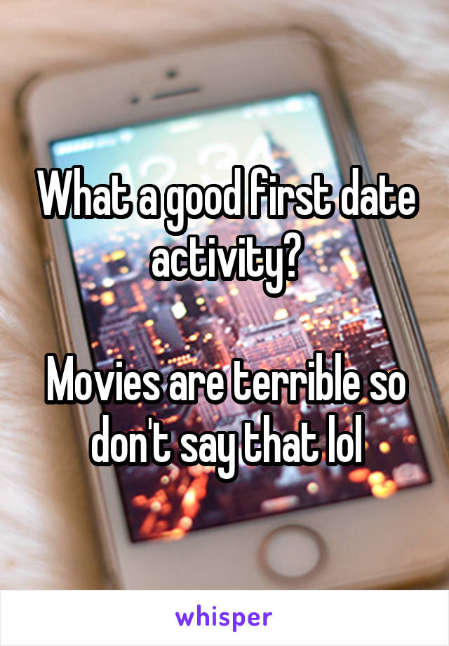 What a good first date activity?

Movies are terrible so don't say that lol