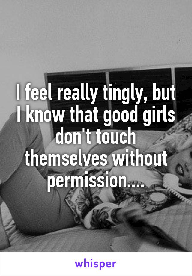 I feel really tingly, but I know that good girls don't touch themselves without permission....