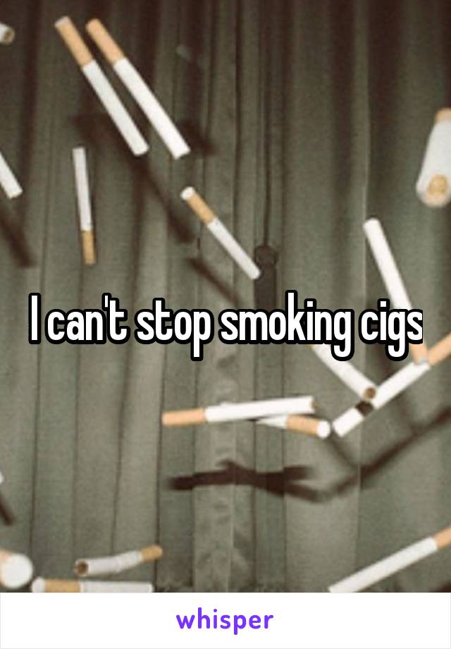 I can't stop smoking cigs