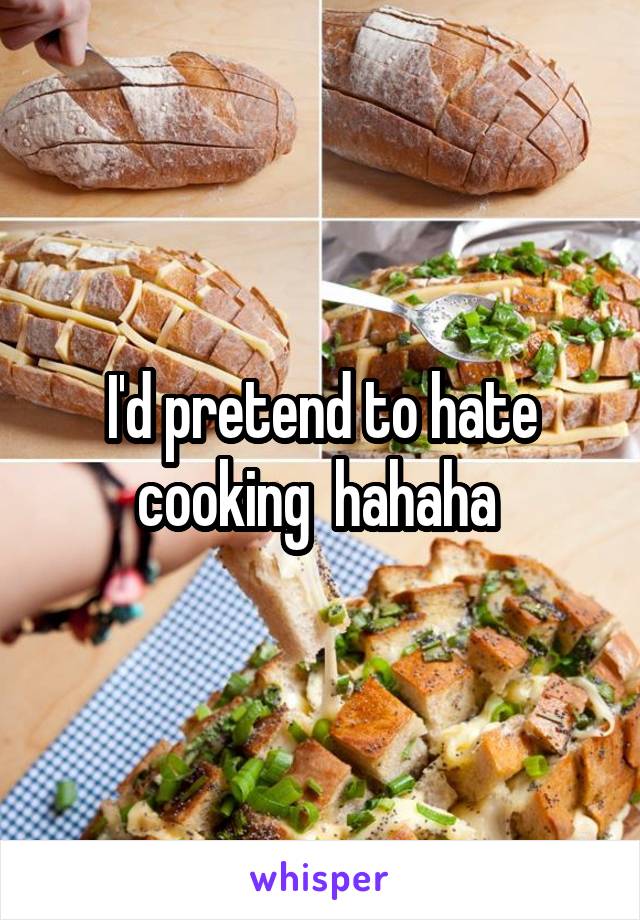 I'd pretend to hate cooking  hahaha 