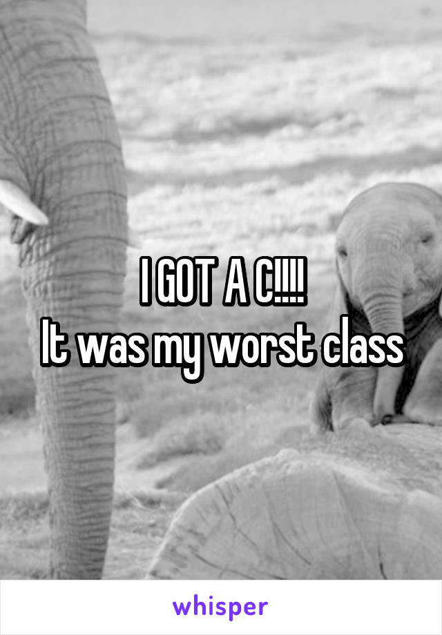 I GOT A C!!!!
It was my worst class