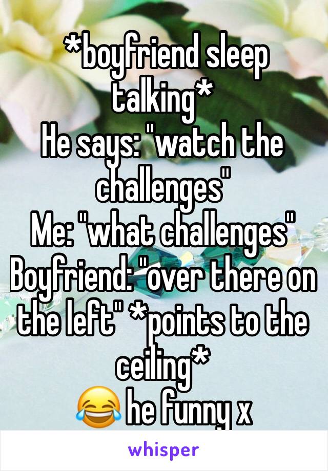  *boyfriend sleep talking*
He says: "watch the challenges"
Me: "what challenges"
Boyfriend: "over there on the left" *points to the ceiling*
😂 he funny x