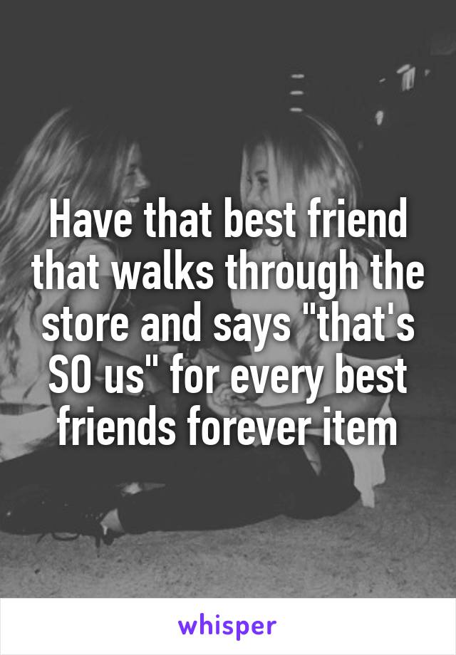 Have that best friend that walks through the store and says "that's SO us" for every best friends forever item