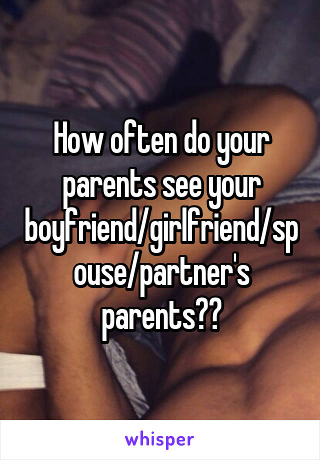 How often do your parents see your boyfriend/girlfriend/spouse/partner's parents??