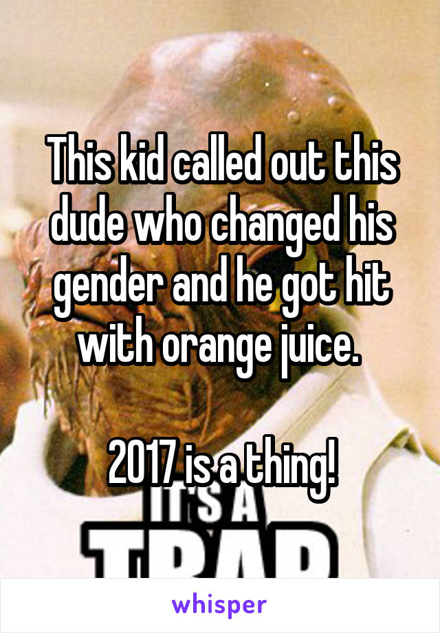 This kid called out this dude who changed his gender and he got hit with orange juice. 

2017 is a thing!