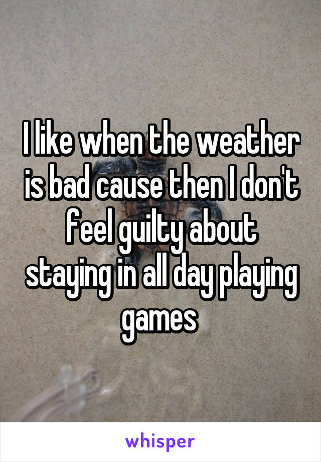 I like when the weather is bad cause then I don't feel guilty about staying in all day playing games 