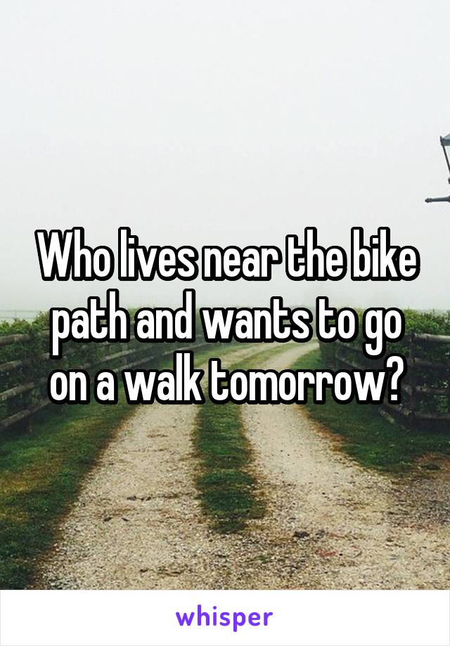 Who lives near the bike path and wants to go on a walk tomorrow?