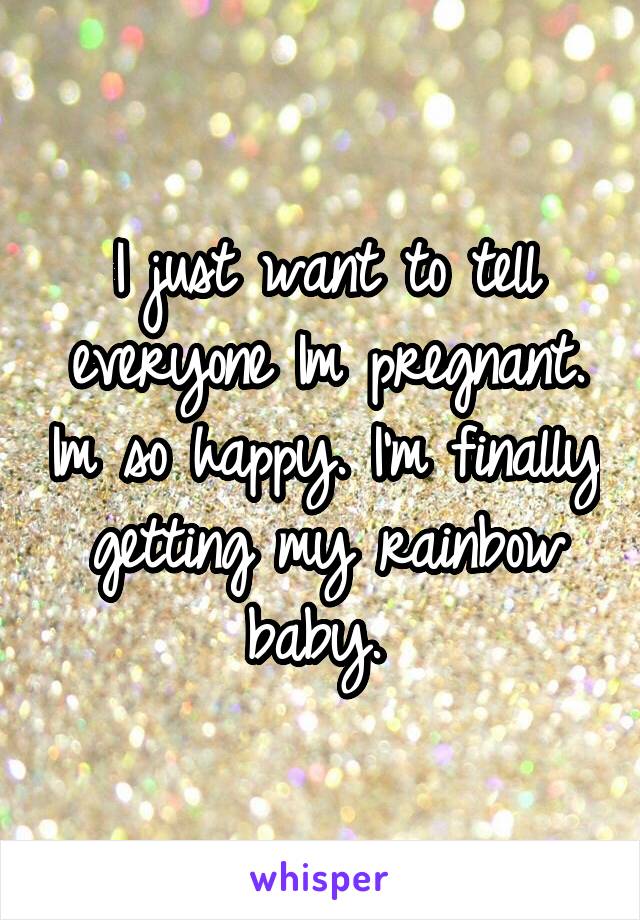 I just want to tell everyone Im pregnant. Im so happy. I'm finally getting my rainbow baby. 