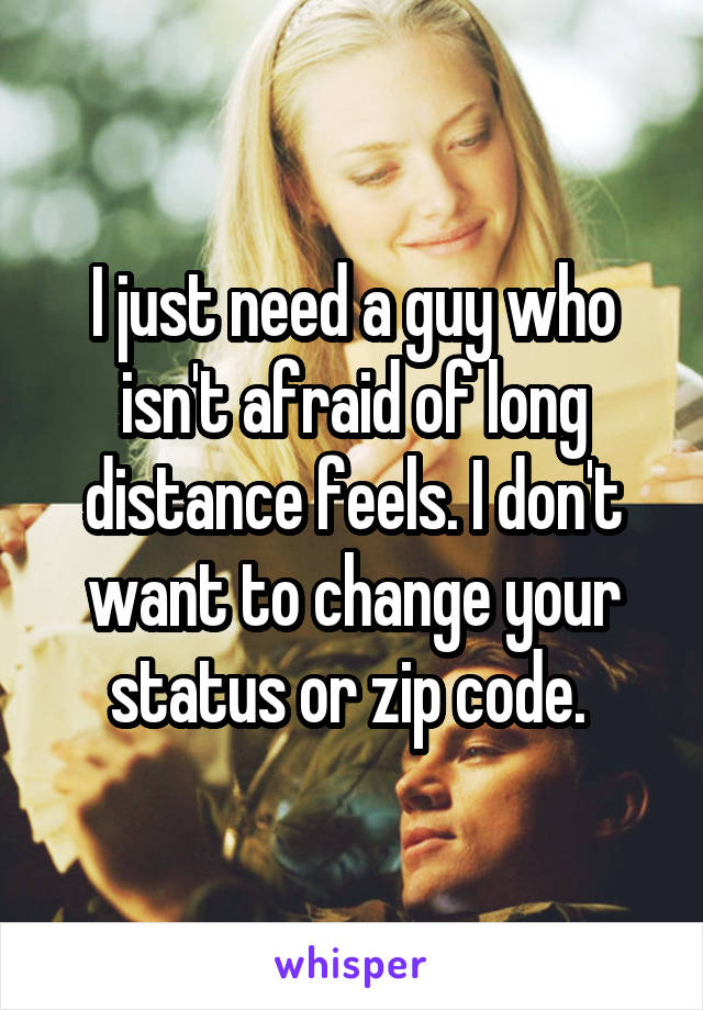 I just need a guy who isn't afraid of long distance feels. I don't want to change your status or zip code. 