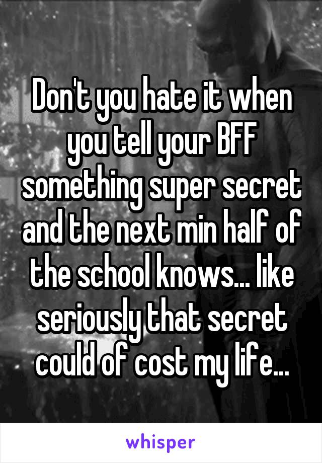 Don't you hate it when you tell your BFF something super secret and the next min half of the school knows... like seriously that secret could of cost my life...