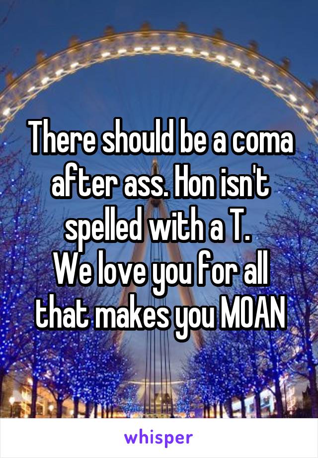 There should be a coma after ass. Hon isn't spelled with a T. 
We love you for all that makes you MOAN