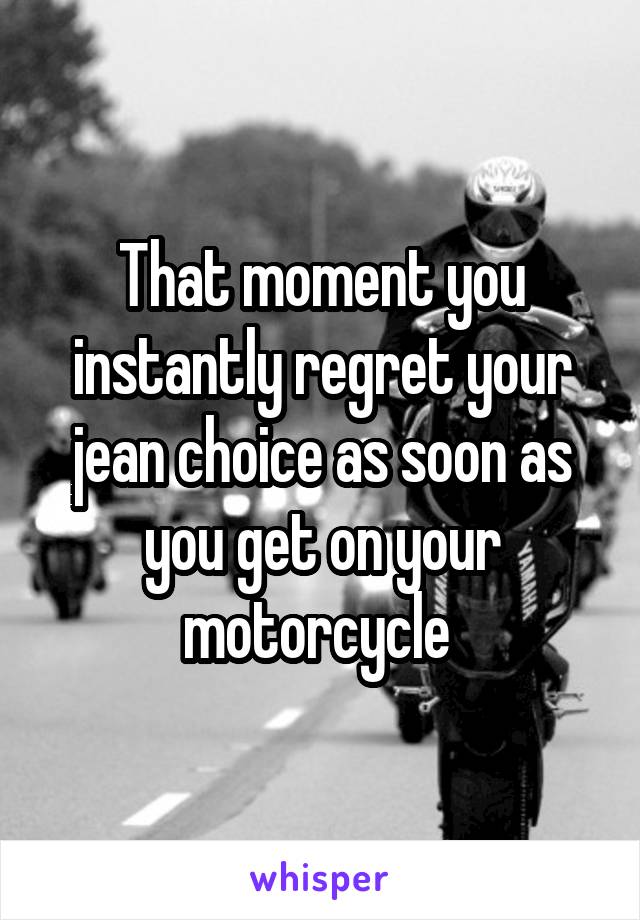 That moment you instantly regret your jean choice as soon as you get on your motorcycle 