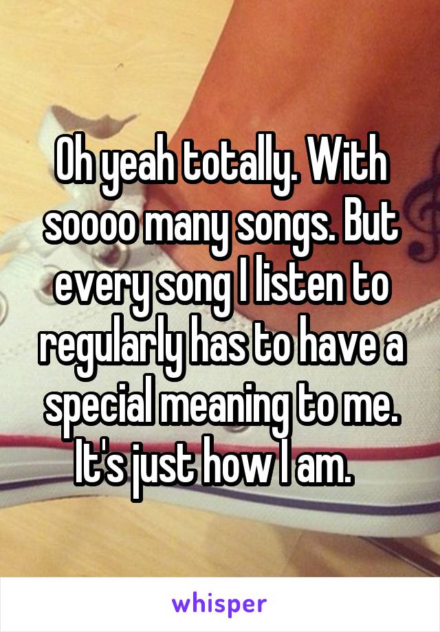 Oh yeah totally. With soooo many songs. But every song I listen to regularly has to have a special meaning to me. It's just how I am.  