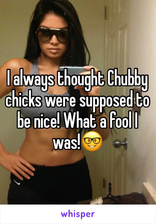I always thought Chubby chicks were supposed to be nice! What a fool I was!🤓