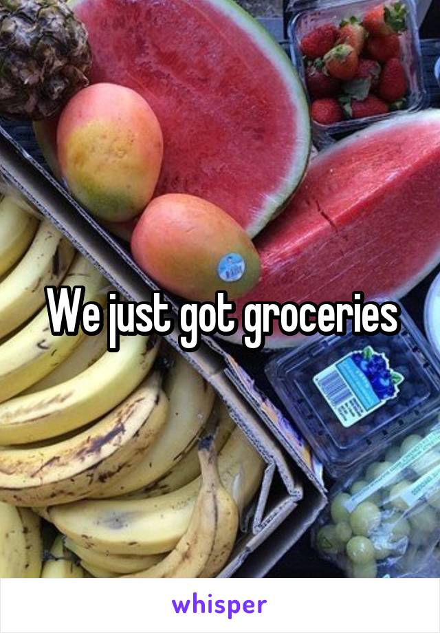 We just got groceries