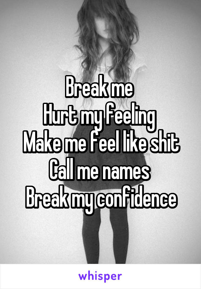Break me 
Hurt my feeling 
Make me feel like shit
Call me names 
Break my confidence