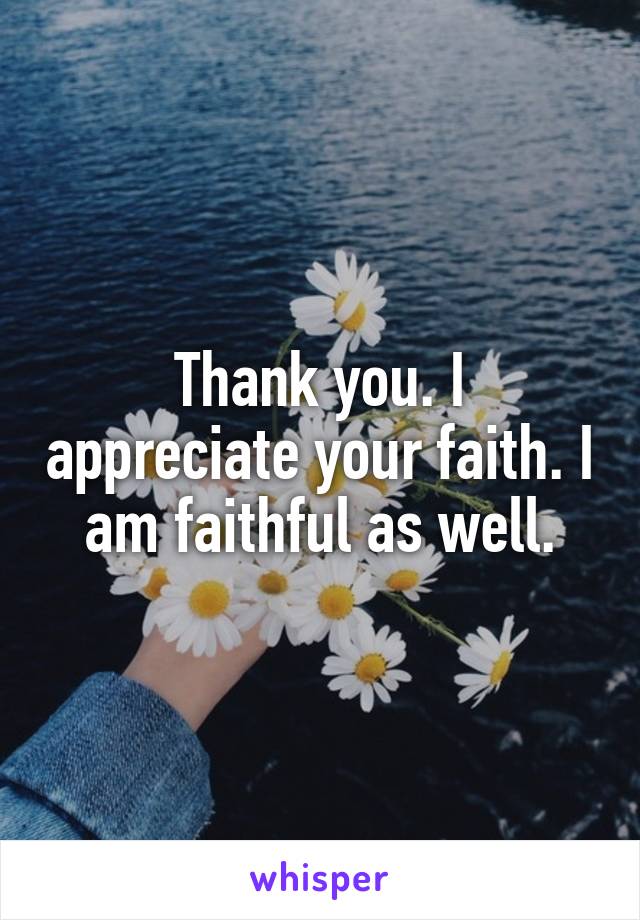 Thank you. I appreciate your faith. I am faithful as well.