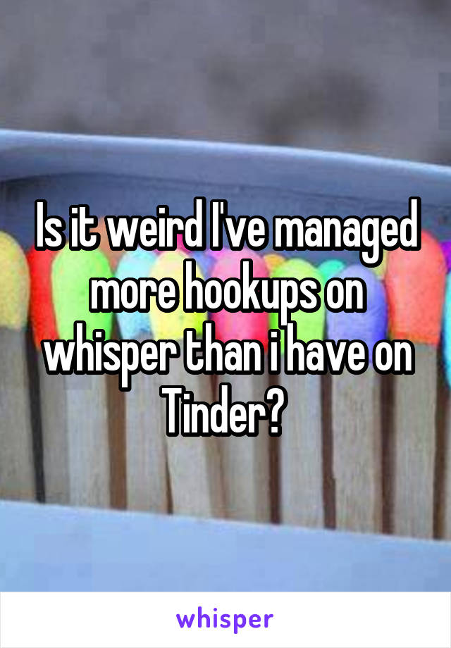 Is it weird I've managed more hookups on whisper than i have on Tinder? 