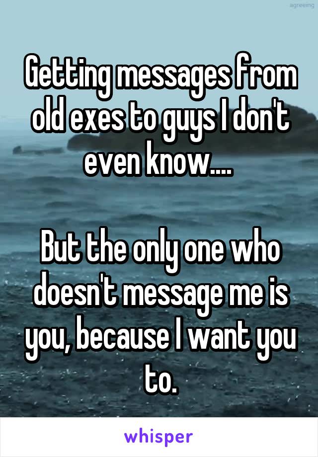 Getting messages from old exes to guys I don't even know.... 

But the only one who doesn't message me is you, because I want you to.