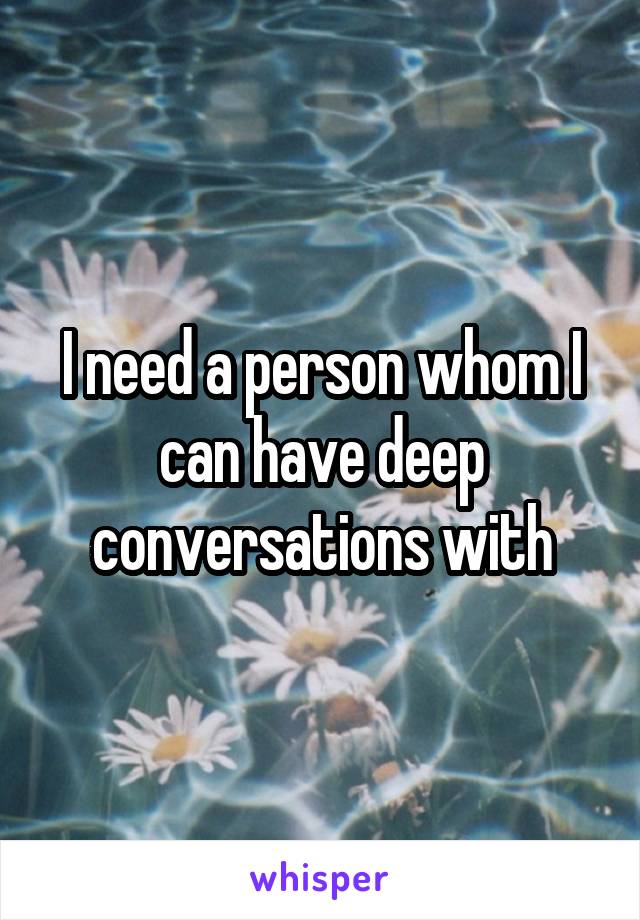I need a person whom I can have deep conversations with