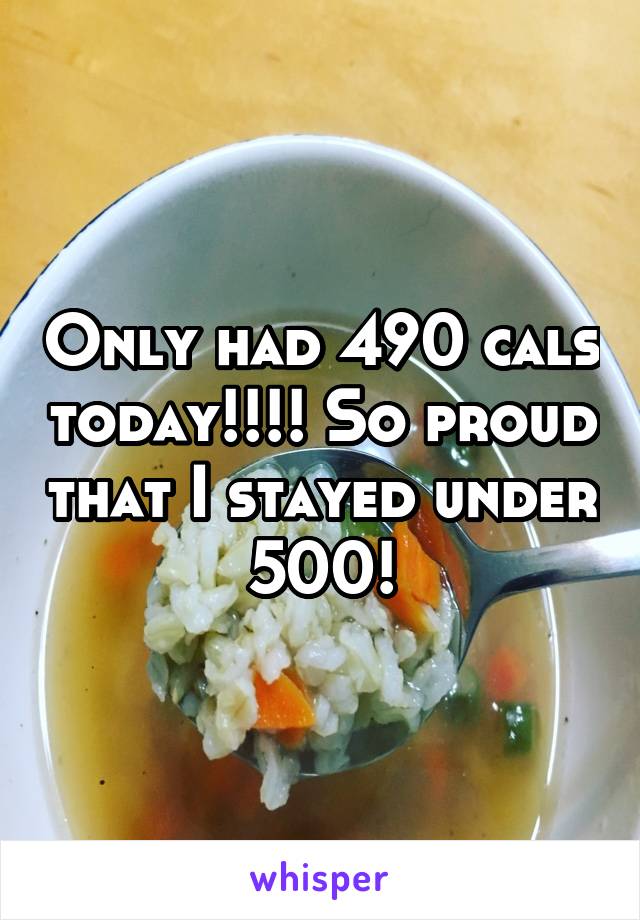Only had 490 cals today!!!! So proud that I stayed under 500!