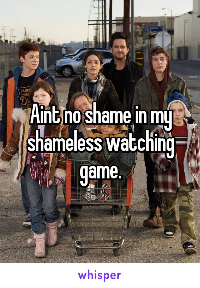 Aint no shame in my shameless watching game.
