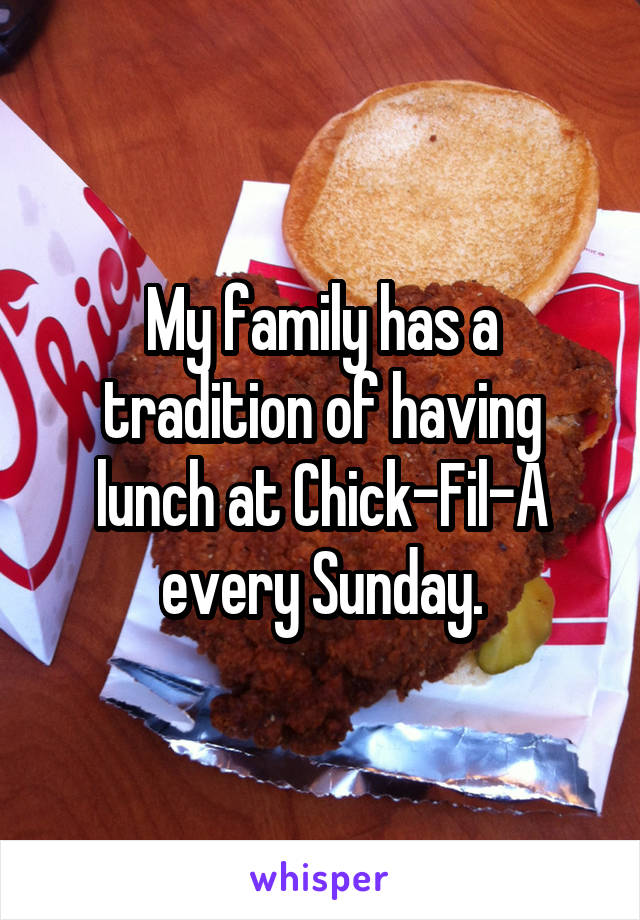 My family has a tradition of having lunch at Chick-Fil-A every Sunday.