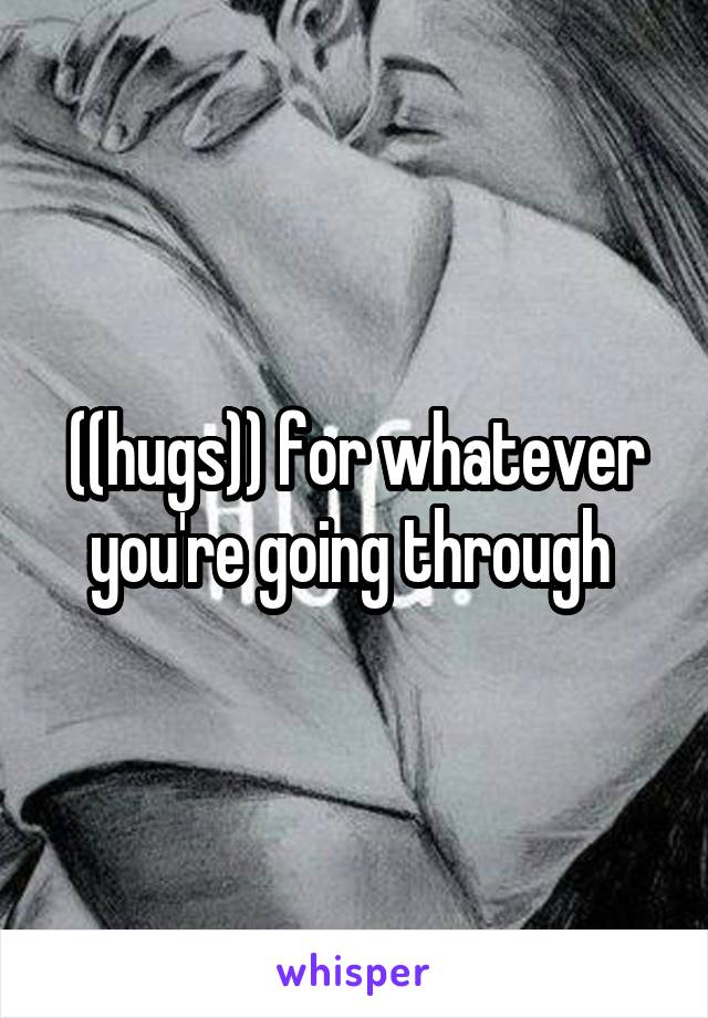 ((hugs)) for whatever you're going through 