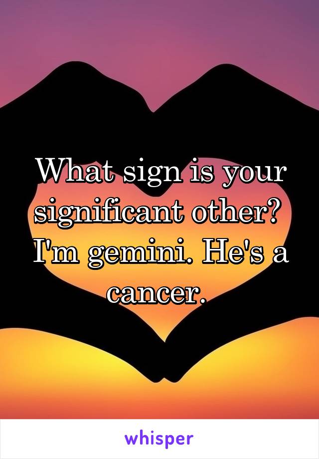 What sign is your significant other? 
I'm gemini. He's a cancer. 