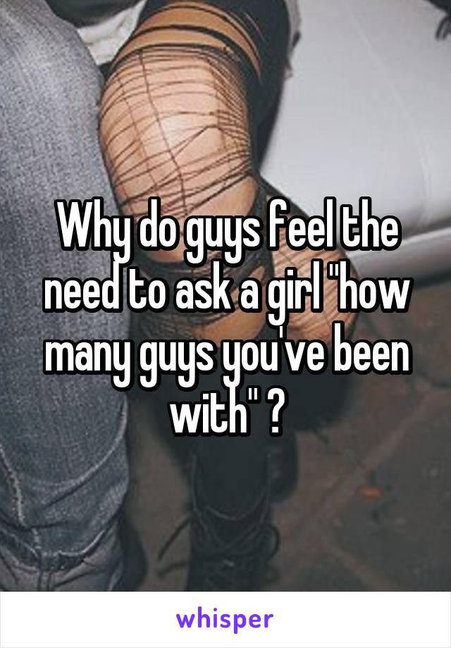 Why do guys feel the need to ask a girl "how many guys you've been with" ?