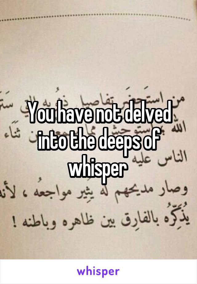 You have not delved into the deeps of whisper 