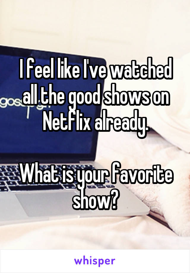 I feel like I've watched all the good shows on Netflix already.

What is your favorite show?