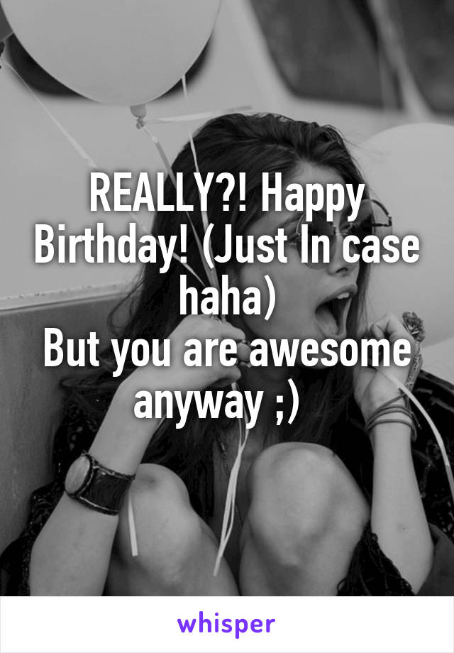 REALLY?! Happy Birthday! (Just In case haha)
But you are awesome anyway ;)  
