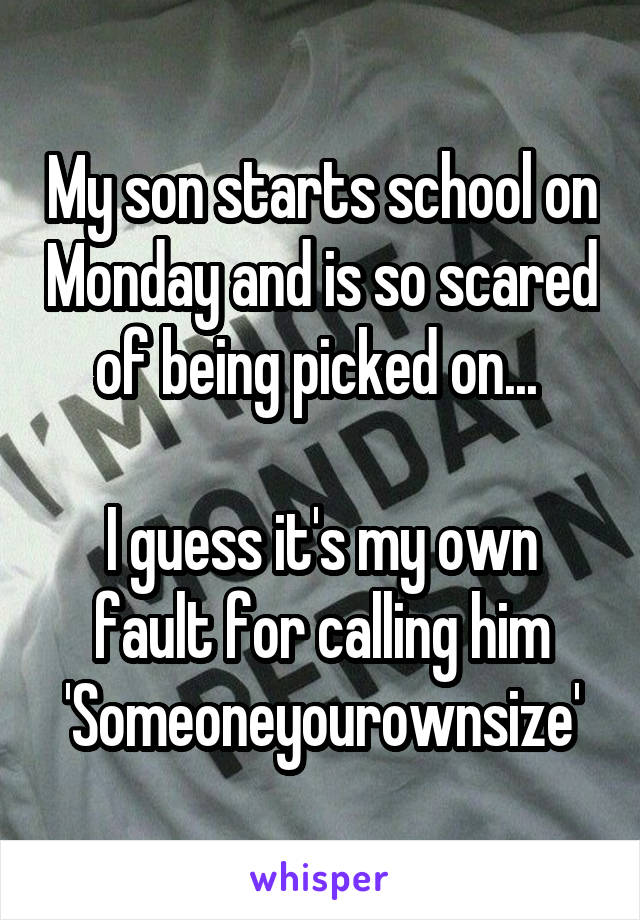 My son starts school on Monday and is so scared of being picked on... 

I guess it's my own fault for calling him 'Someoneyourownsize'