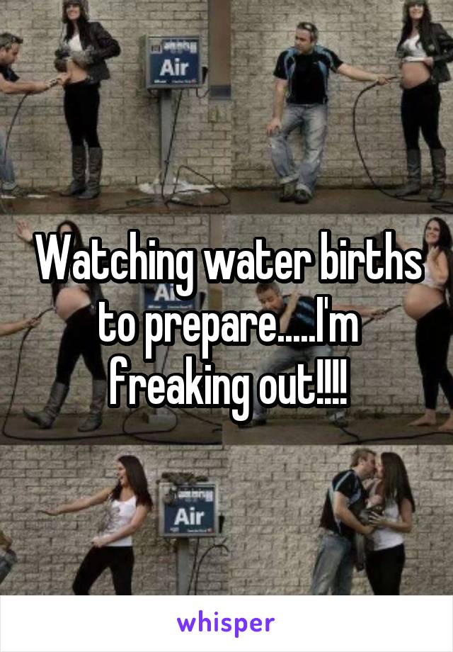 Watching water births to prepare.....I'm freaking out!!!!
