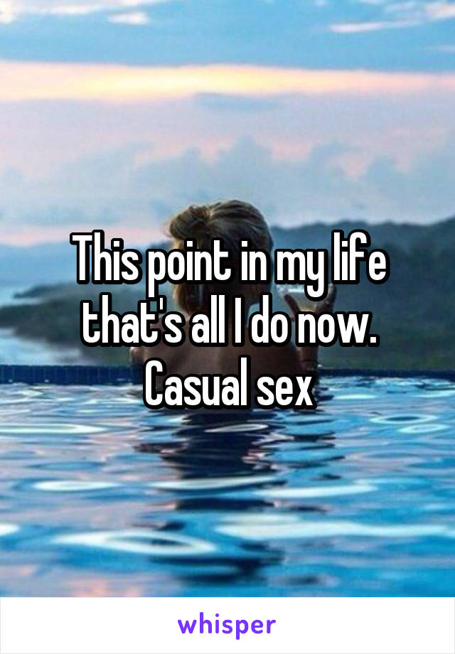This point in my life that's all I do now. Casual sex