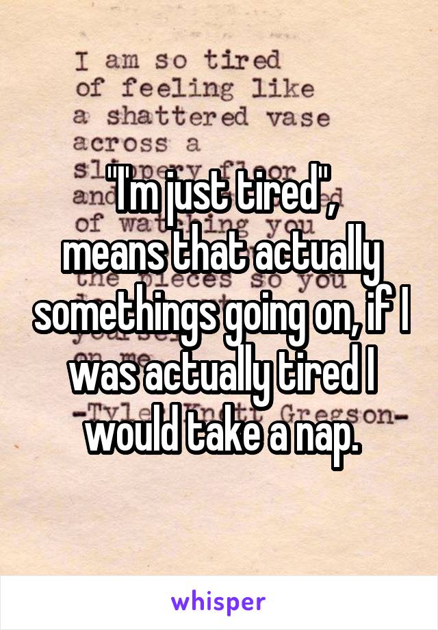 "I'm just tired",
means that actually somethings going on, if I was actually tired I would take a nap.