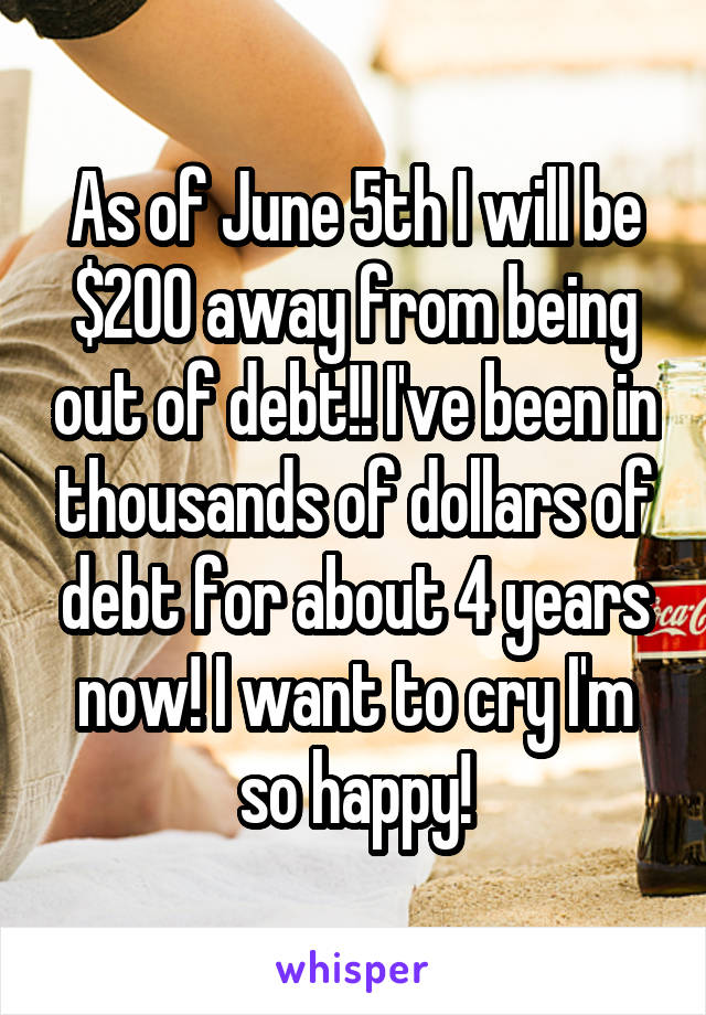 As of June 5th I will be $200 away from being out of debt!! I've been in thousands of dollars of debt for about 4 years now! I want to cry I'm so happy!