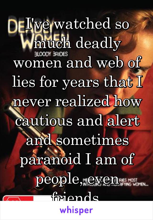 I've watched so much deadly women and web of lies for years that I never realized how cautious and alert and sometimes paranoid I am of people, even friends.