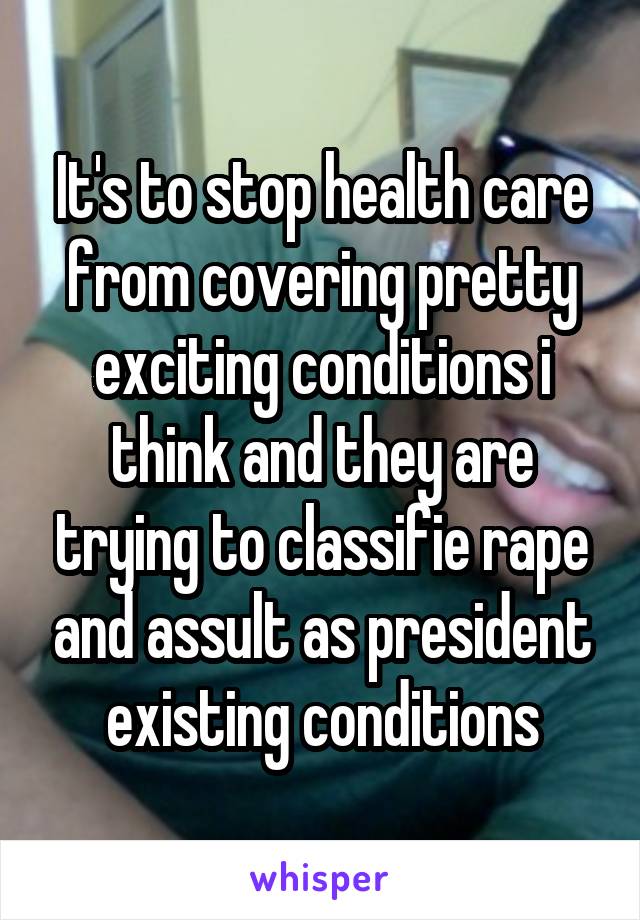 It's to stop health care from covering pretty exciting conditions i think and they are trying to classifie rape and assult as president existing conditions