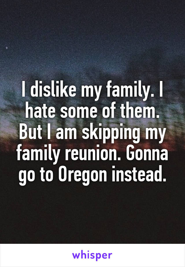 I dislike my family. I hate some of them. But I am skipping my family reunion. Gonna go to Oregon instead.