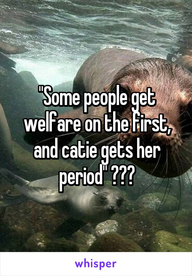 "Some people get welfare on the first, and catie gets her period" 😂😂😂