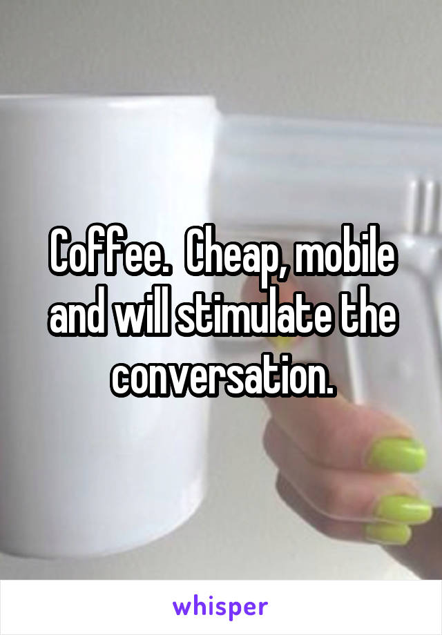 Coffee.  Cheap, mobile and will stimulate the conversation.