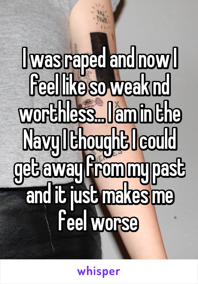 I was raped and now I feel like so weak nd worthless... I am in the Navy I thought I could get away from my past and it just makes me feel worse 