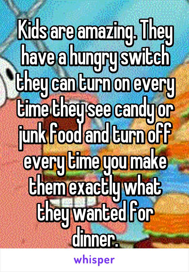 Kids are amazing. They have a hungry switch they can turn on every time they see candy or junk food and turn off every time you make them exactly what they wanted for dinner.