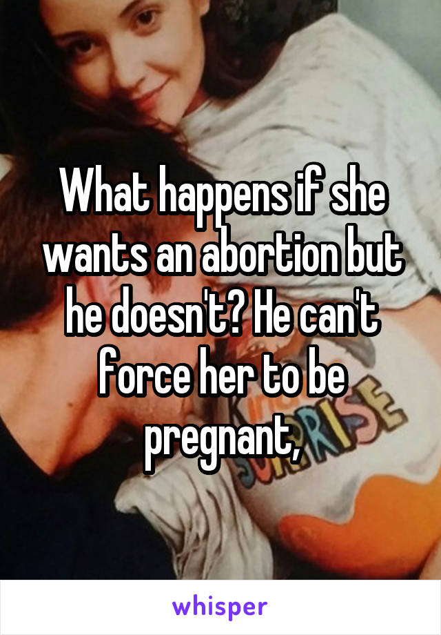 What happens if she wants an abortion but he doesn't? He can't force her to be pregnant,