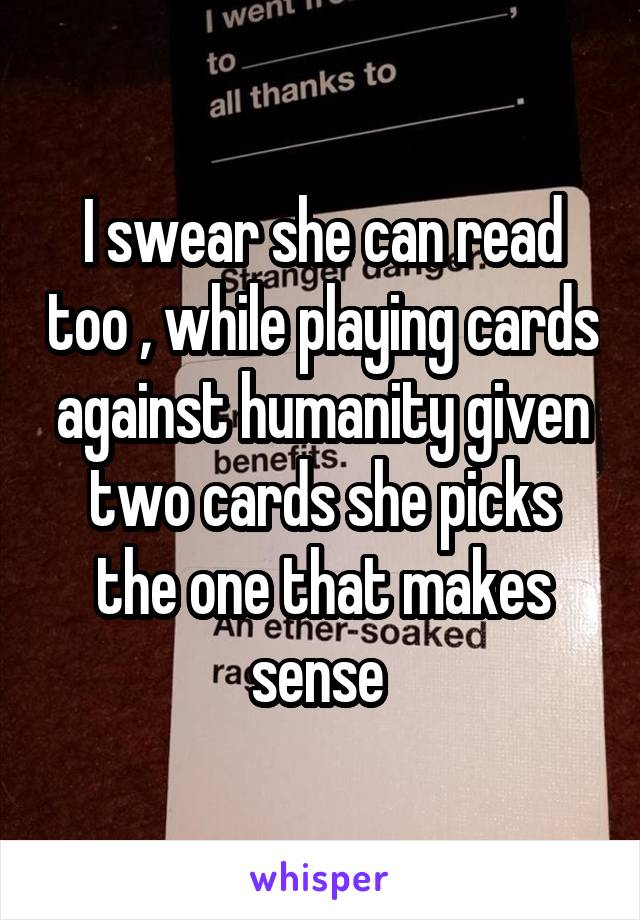I swear she can read too , while playing cards against humanity given two cards she picks the one that makes sense 