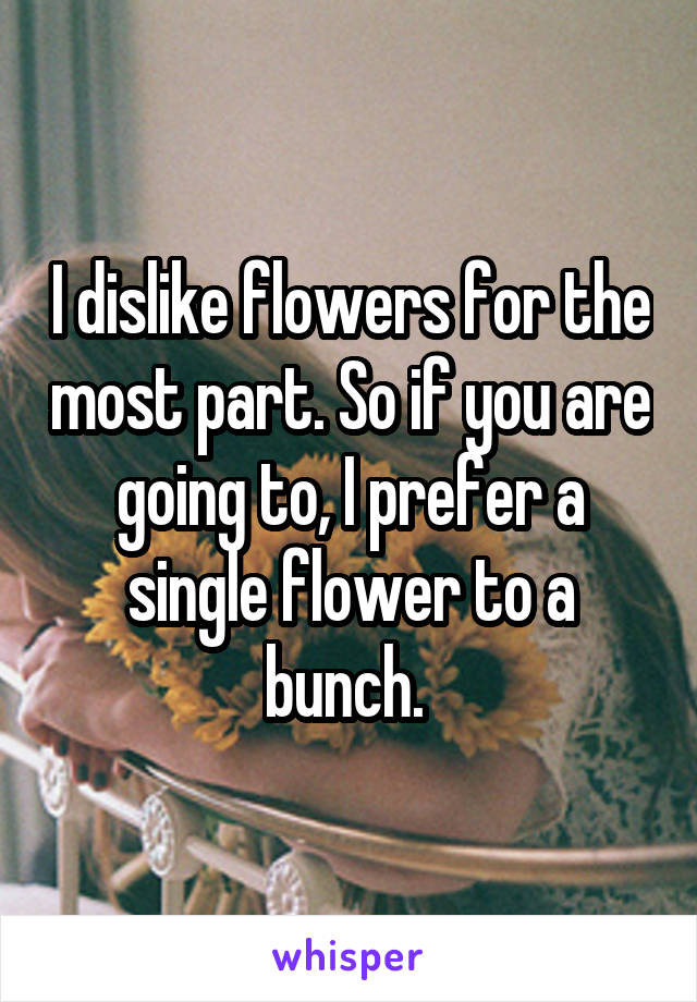 I dislike flowers for the most part. So if you are going to, I prefer a single flower to a bunch. 