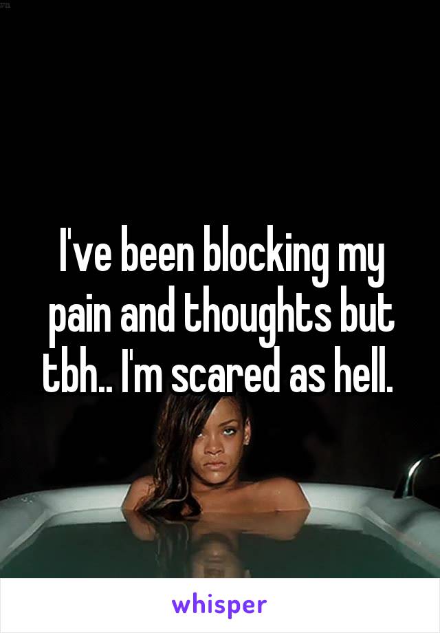 I've been blocking my pain and thoughts but tbh.. I'm scared as hell. 